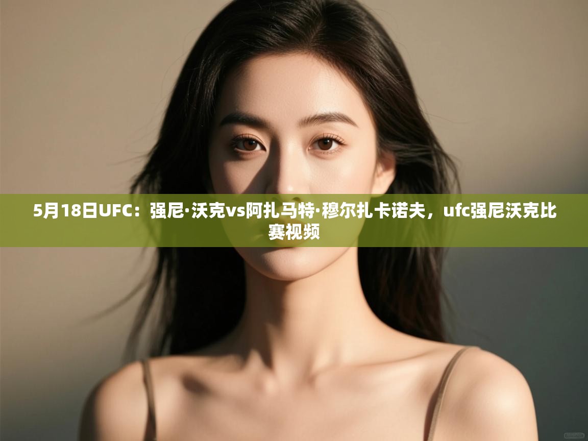 5月18日UFC:强尼·沃克vs阿扎马特·穆尔扎卡诺夫,ufc强尼沃克比赛视频 第1张