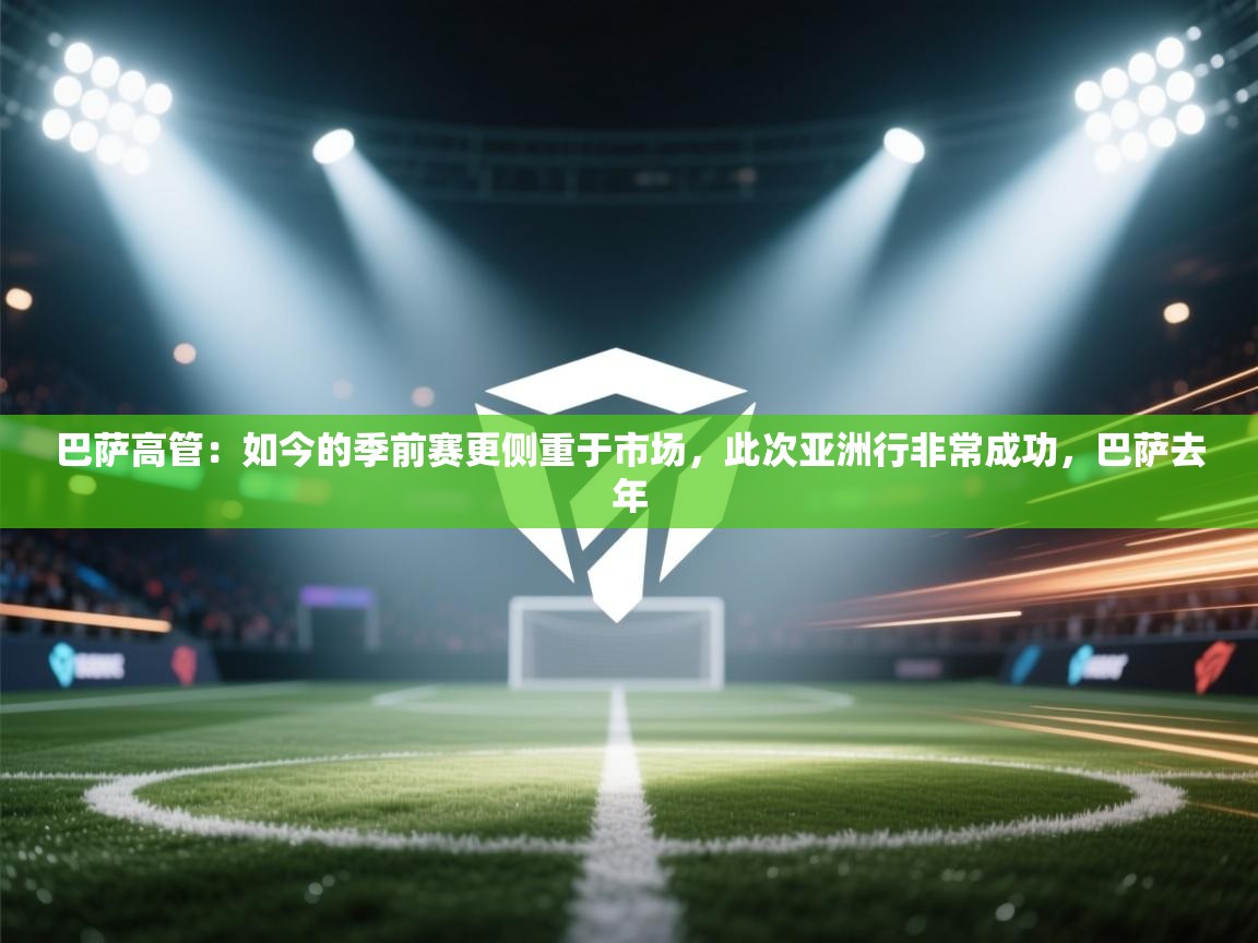 巴萨高管：如今的季前赛更侧重于市场，此次亚洲行非常成功，巴萨去年  第1张