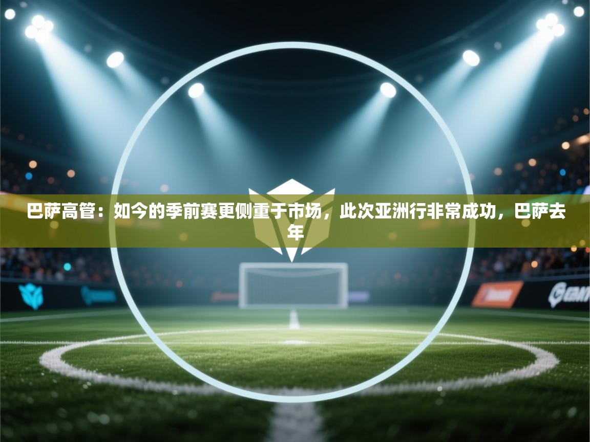 巴萨高管：如今的季前赛更侧重于市场，此次亚洲行非常成功，巴萨去年  第2张