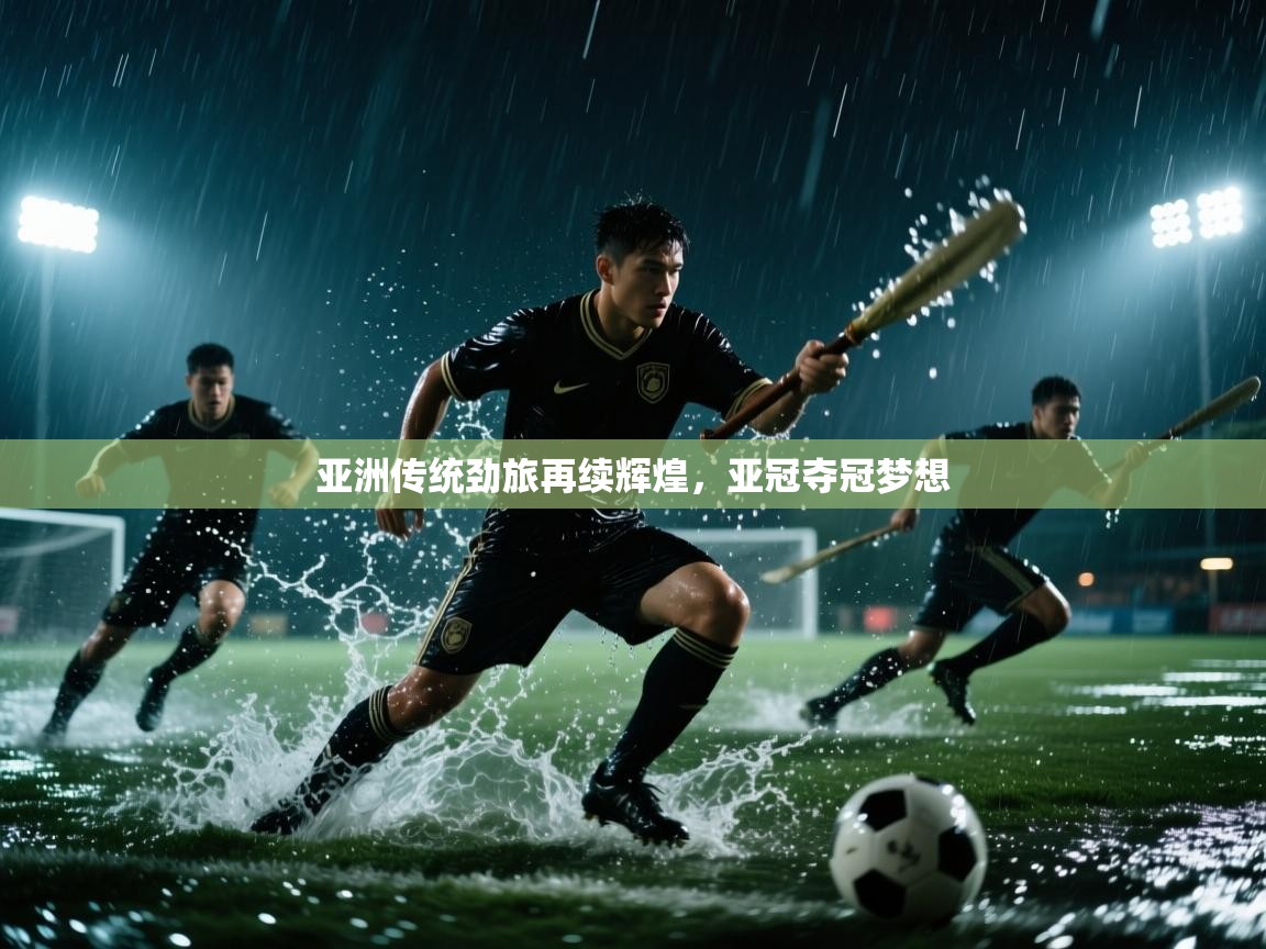 亚洲传统劲旅再续辉煌,亚冠夺冠梦想 第2张